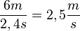  \frac{6m}{2,4s} = 2,5 \frac{m}{s} 