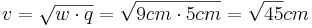 v=\sqrt{w \cdot q}=\sqrt{9cm \cdot 5cm}=\sqrt{45}cm