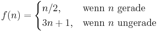 f(n)=\begin{cases} n/2, & \mbox{wenn }n\mbox{ gerade} \\ 3n+1, & \mbox{wenn }n\mbox{ ungerade} \end{cases} 