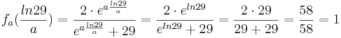 f_{a} (\frac {ln29}{a}) = \frac {2\cdot e^{a\frac {ln29}{a}}} {e^{a\frac {ln29}{a}} + 29} = \frac {2\cdot e^{ln29}} {e^{ln29} + 29} = \frac {2\cdot 29} {29 + 29} = \frac {58}{58} = 1