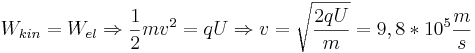  W_{kin} = W_{el} \Rightarrow {1 \over 2} mv^2 = qU \Rightarrow v = \sqrt{2qU \over m} = 9,8 * 10^5 {m \over s}