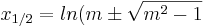 x_{1/2}=ln(m\pm\sqrt{m^2-1}