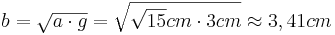 b=\sqrt{a \cdot g}=\sqrt{\sqrt{15}cm \cdot 3cm} \approx 3,41cm