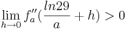 \lim_{h \to 0}  f''_{a}(\frac {ln29} {a}+h) > 0