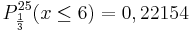  P_{\frac {1}{3}}^{25} (x \le 6) = 0,22154 