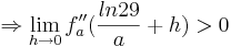 \Rightarrow \lim_{h \to 0}  f''_{a}(\frac {ln29} {a}+h) > 0