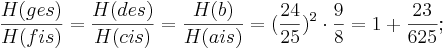 
\frac {H(ges)}{H(fis)} = \frac {H(des)}{H(cis)} = \frac {H(b)}{H(ais)} = (\frac {24}{25})^2 \cdot \frac {9}{8} = 1 + \frac {23}{625};