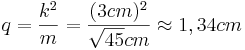 q=\frac{k^2}{m}=\frac{(3cm)^2}{\sqrt{45}cm} \approx 1,34cm