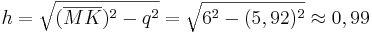 h=\sqrt{(\overline{MK})^2-q^2}=\sqrt{6^2-(5,92)^2} \approx 0,99